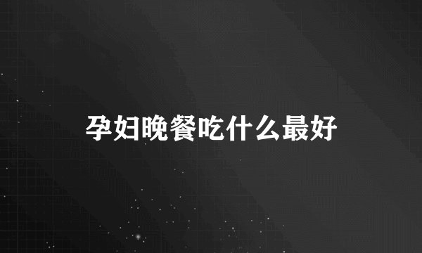 孕妇晚餐吃什么最好