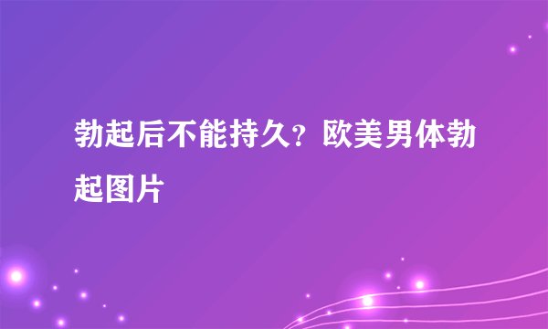 勃起后不能持久？欧美男体勃起图片
