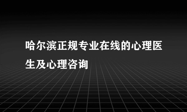 哈尔滨正规专业在线的心理医生及心理咨询