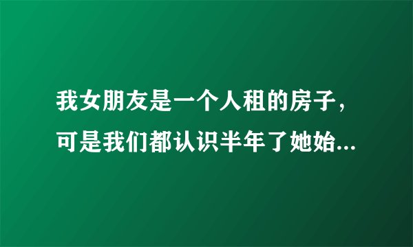 我女朋友是一个人租的房子，可是我们都认识半年了她始终不让我送她到住宿只让我到楼下