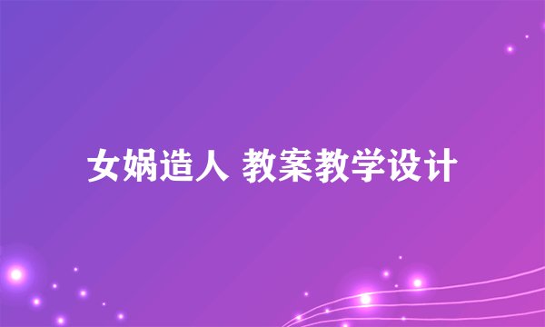 女娲造人 教案教学设计