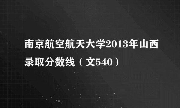 南京航空航天大学2013年山西录取分数线（文540）