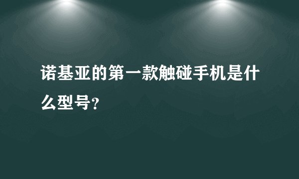 诺基亚的第一款触碰手机是什么型号？