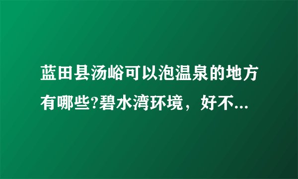 蓝田县汤峪可以泡温泉的地方有哪些?碧水湾环境，好不好?去过的人给个见解!谢谢？