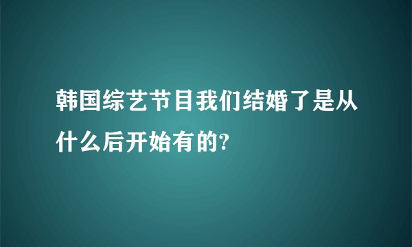 韩国综艺节目我们结婚了是从什么后开始有的?