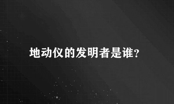 地动仪的发明者是谁？