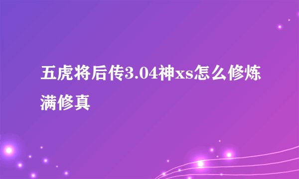 五虎将后传3.04神xs怎么修炼满修真