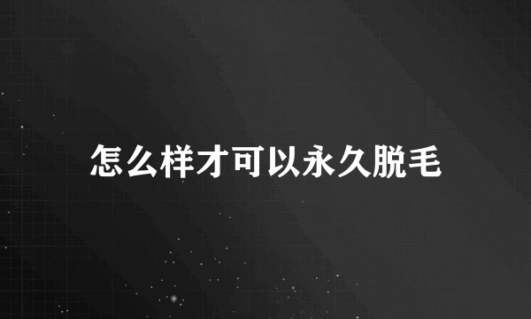 怎么样才可以永久脱毛
