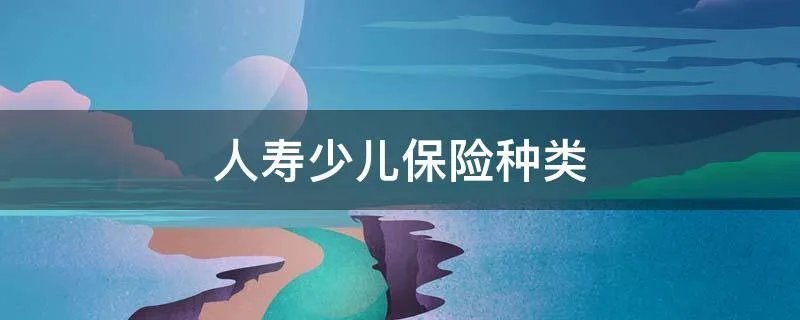人寿少儿保险种类