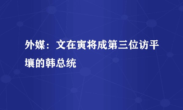 外媒：文在寅将成第三位访平壤的韩总统