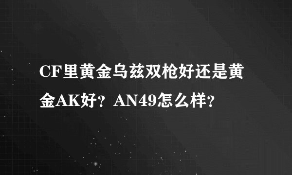 CF里黄金乌兹双枪好还是黄金AK好？AN49怎么样？