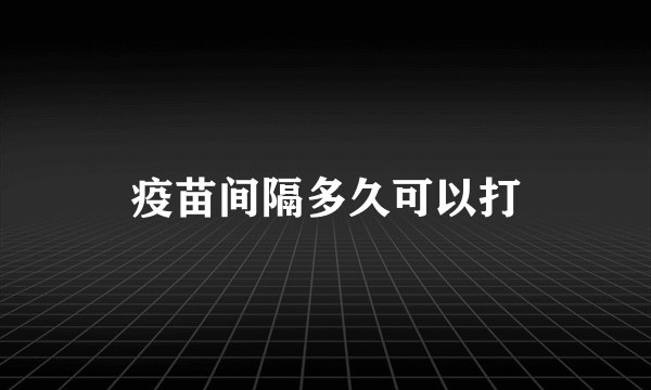 疫苗间隔多久可以打