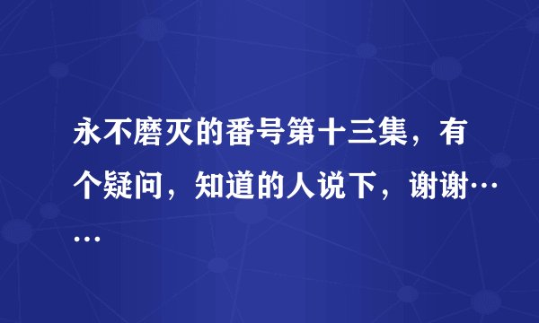 永不磨灭的番号第十三集，有个疑问，知道的人说下，谢谢……