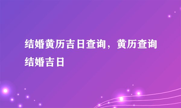 结婚黄历吉日查询，黄历查询结婚吉日