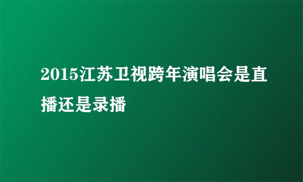 2015江苏卫视跨年演唱会是直播还是录播
