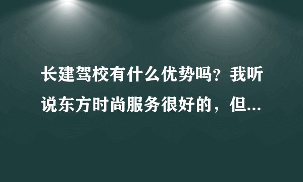长建驾校有什么优势吗？我听说东方时尚服务很好的，但是我离那太远了