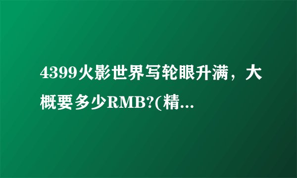 4399火影世界写轮眼升满，大概要多少RMB?(精魄和符都是买的)？
