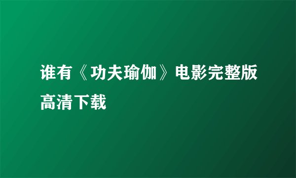 谁有《功夫瑜伽》电影完整版高清下载