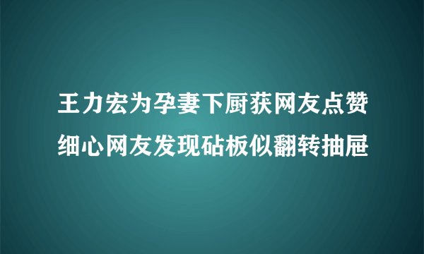 王力宏为孕妻下厨获网友点赞细心网友发现砧板似翻转抽屉