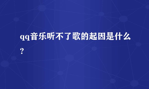 qq音乐听不了歌的起因是什么?