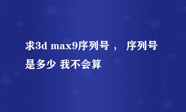求3d max9序列号 ， 序列号是多少 我不会算