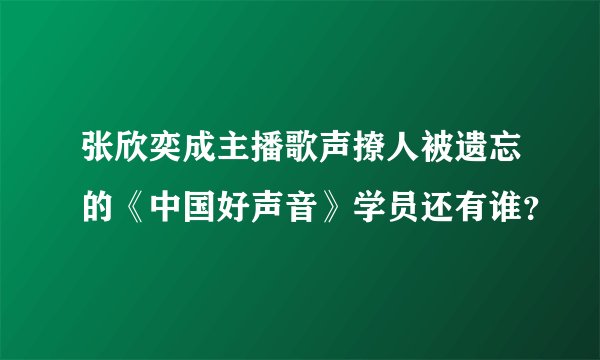 张欣奕成主播歌声撩人被遗忘的《中国好声音》学员还有谁？