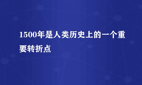 1500年是人类历史上的一个重要转折点