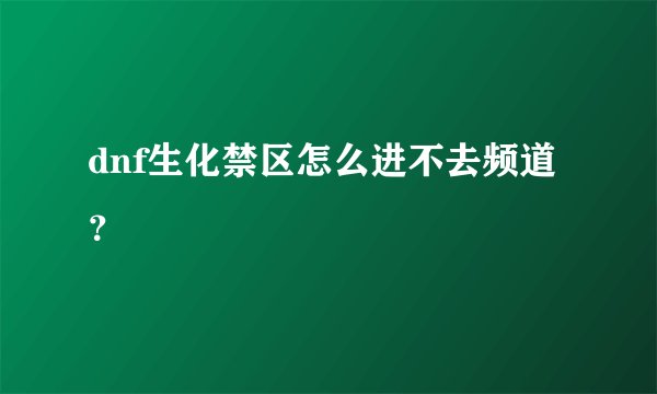 dnf生化禁区怎么进不去频道?
