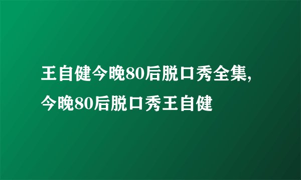王自健今晚80后脱口秀全集,今晚80后脱口秀王自健