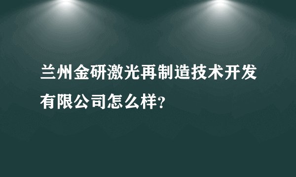 兰州金研激光再制造技术开发有限公司怎么样？
