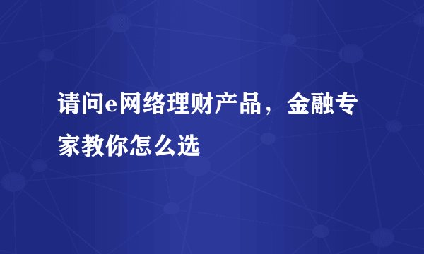 请问e网络理财产品，金融专家教你怎么选