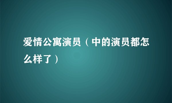 爱情公寓演员（中的演员都怎么样了）