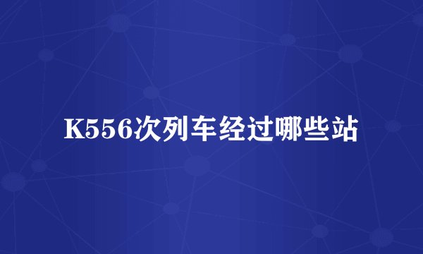 K556次列车经过哪些站