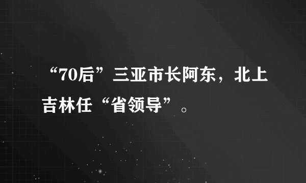 “70后”三亚市长阿东，北上吉林任“省领导”。