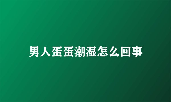 男人蛋蛋潮湿怎么回事