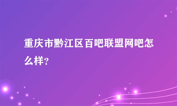 重庆市黔江区百吧联盟网吧怎么样？