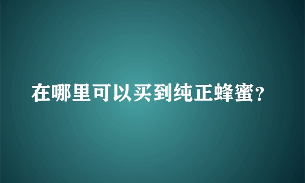 在哪里可以买到纯正蜂蜜？