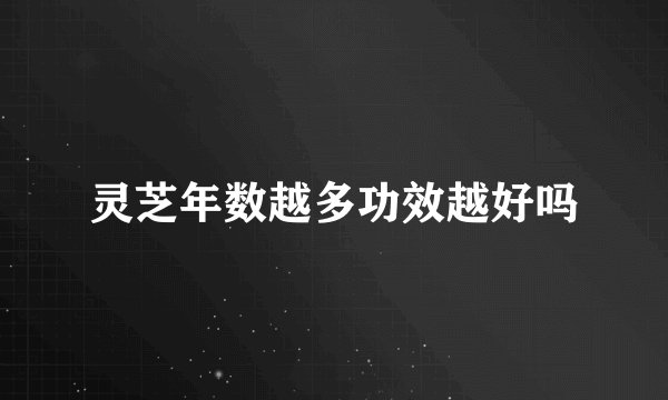 灵芝年数越多功效越好吗