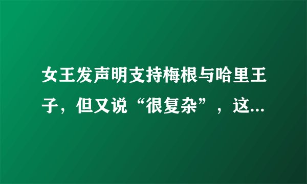 女王发声明支持梅根与哈里王子，但又说“很复杂”，这意味着什么？