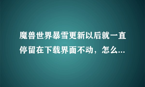 魔兽世界暴雪更新以后就一直停留在下载界面不动,怎么办啊?急求!!!