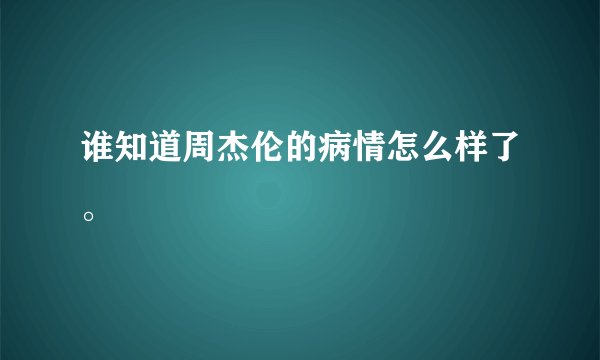 谁知道周杰伦的病情怎么样了。