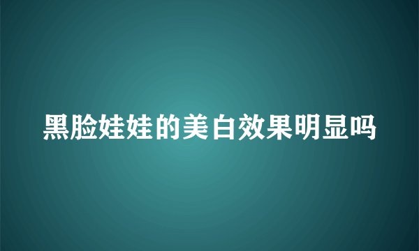 黑脸娃娃的美白效果明显吗