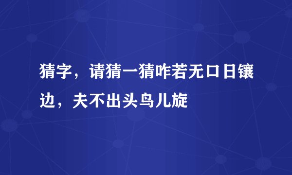 猜字，请猜一猜咋若无口日镶边，夫不出头鸟儿旋