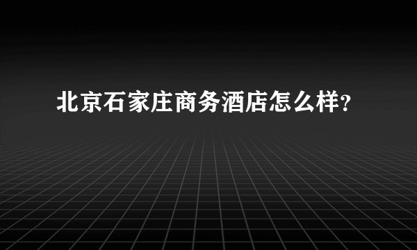 北京石家庄商务酒店怎么样?