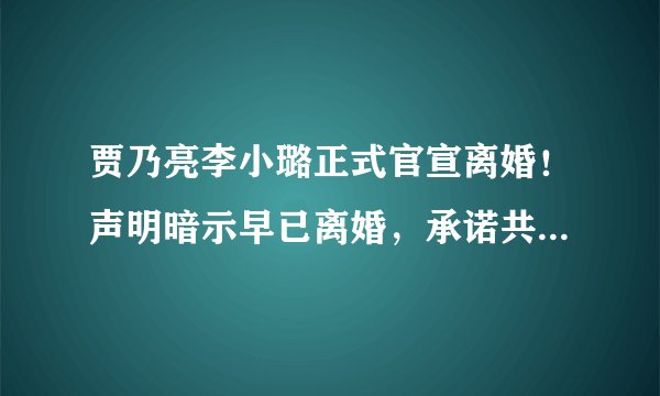 贾乃亮李小璐正式官宣离婚!声明暗示早已离婚,承诺共同抚养甜馨