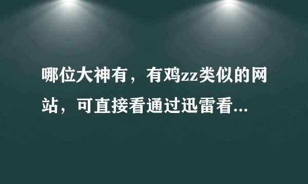 哪位大神有，有鸡zz类似的网站，可直接看通过迅雷看都可以，还要可以下载的