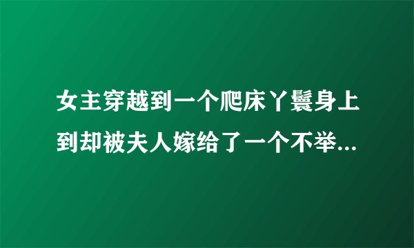 女主穿越到一个爬床丫鬟身上到却被夫人嫁给了一个不举的书生(后来好了),而且书生娶过妻子还留下来一