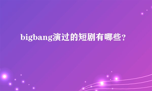 bigbang演过的短剧有哪些？