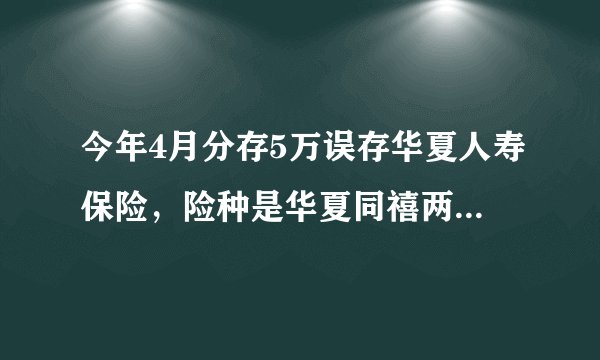 今年4月分存5万误存华夏人寿保险,险种是华夏同禧两全保险(分红型),总满期是5年,到时候可以拿到本金不