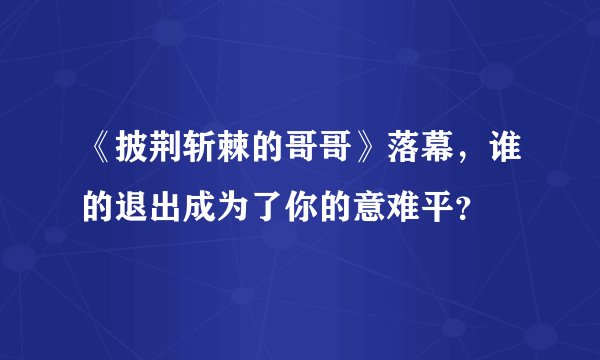 《披荆斩棘的哥哥》落幕，谁的退出成为了你的意难平？
